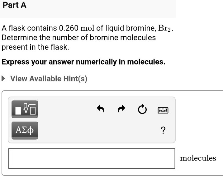SOLVED Part A A flask contains 0.260 mol of liquid bromine, Brz Determine the number of bromine