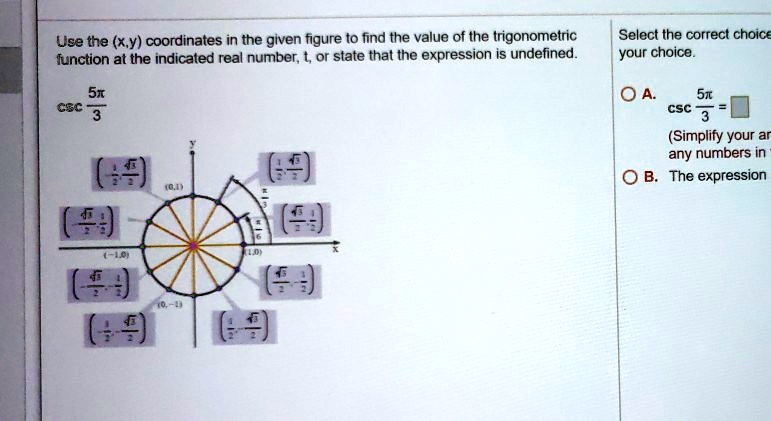 Use the (x,y) coordinates in the given figure to find the value of the trigonometric function at the indicated real number, t, or state that the expression is undefined.
cscfrac5pi3
Select the correct choice
your choice.
	extA.  cscfrac5pi3 = 
(Simplify your answer. Type an exact answer, using radicals as needed. Use integers or fractions for any numbers in the expression.)
	extB. The expression is undefined