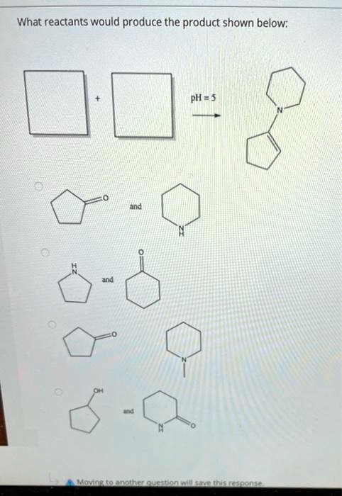 What reactants would produce the product shown below:
+
pH = 5
N
IZ
O
and
and
OH
and
Moving to another question will save this response.