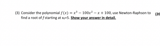(3) Consider the polynomial ( f(x)=x^3-100 x^2-x+100 ), use Newton-Raphson to find a root of ( f ) starting at ( x0=5 ). Show your answer in detail.