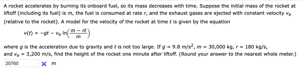 SOLVED: A rocket accelerates by burning its onboard fuel, so its mass ...