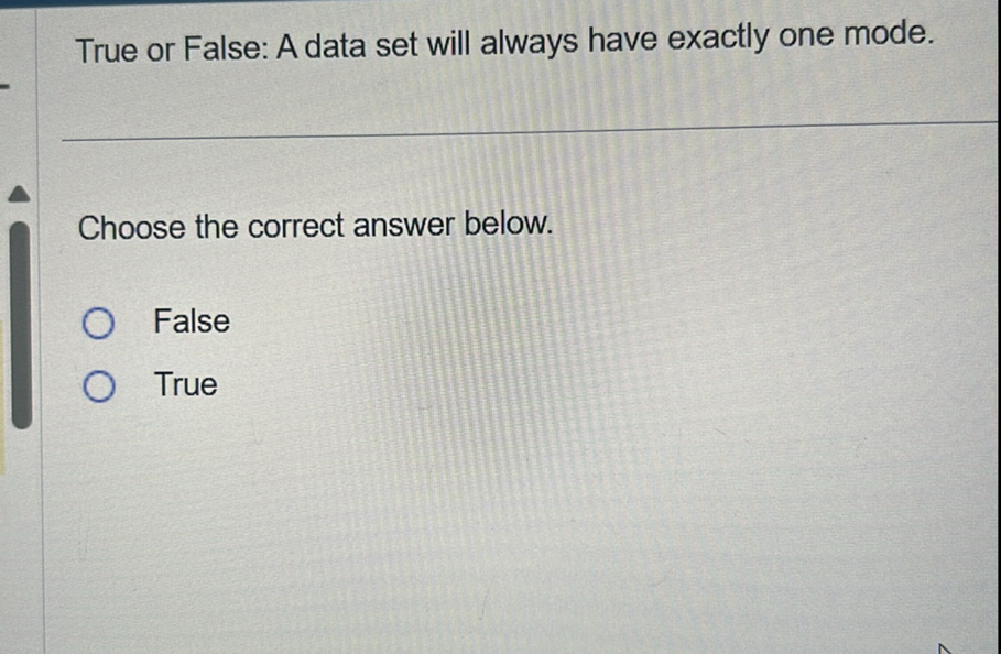 True or False: A data set will always have exactly one mode.

Choose the correct answer below.
False
True