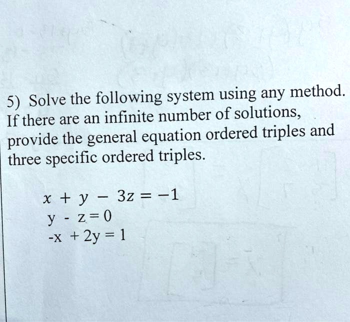 5) Solve the following system using any method.
If there are an infinite number of solutions,
provide the general equation ordered triples and
three specific ordered triples.
x + y - 3z = -1
y - z = 0
-x + 2y = 1