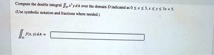 Compute the double integral ?? x³y dA over the domain D indicated as 0 ? x ? 3, x ? y ? 3x + 5.
(Use symbolic notation and fractions where needed.)
?? f(x, y) dA =