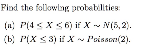 Find the following probabilities:
(a) P(4 ? X ? 6) if X   N(5, 2).
(b) P(X ? 3) if X   Poisson(2).