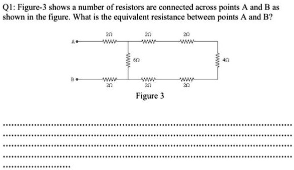Q1: Figure-3 shows a number of resistors are connected across points A and B as shown in the figure. What is the equivalent resistance between points A and B?

Figure 3