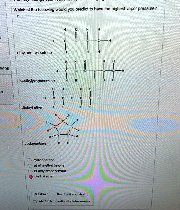 Which of the following would you predict to have the highest vapor pressure?
ethyl methyl ketone
N-ethylpropanamide
diethyl ether
cyclopentane
cyclopentane
ethyl methyl ketone
N-ethylpropanamide
diethyl ether
Resubmit
Resubmit and Next
Mark this question for later review.