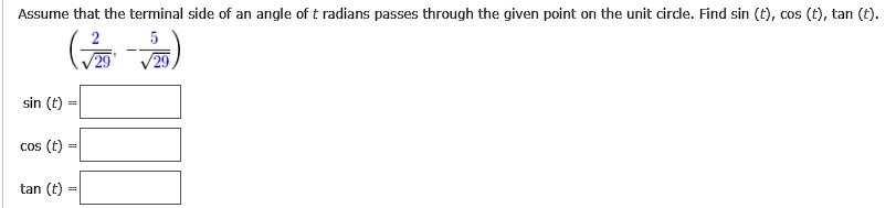 Assume that the terminal side of an angle of t radians passes through the given point on the unit circle. Find sin (t), cos (t), tan (t).
(frac2sqrt29, -frac5sqrt29)
sin (t) =
cos (t) =
tan (t) =