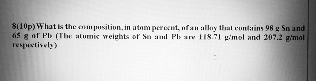 What is the composition, in atom percent, of an alloy that contains 98 g Sn and 65 g of Pb (The atomic weights of Sn and Pb are 118.71 g/mol and 207.2 g/mol respectively)