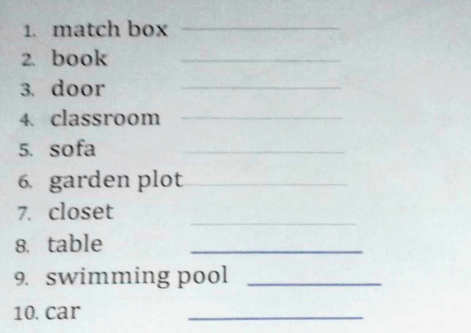 1. match box 
2. book
3. door
4. classroom
5. sofa
6. garden plot
7. closet
8. table
9. swimming pool 
10. car 