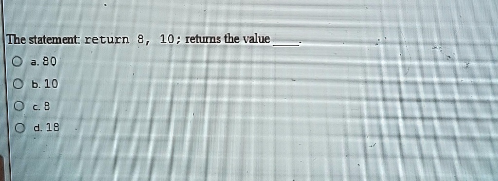 The statement: return 8, 10; returns the value
a. 80
b. 10
c. 8
d. 18