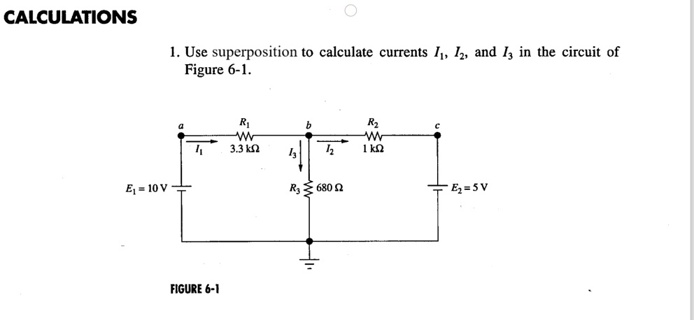 CALCULATIONS

1. Use superposition to calculate currents I1, I2, and I3 in the circuit of Figure 6-1.

E1 = 10 V
R1 = 3.3 k?
R2 = 1 k?
R3 = 680 ?
E2 = 5 V

FIGURE 6-1