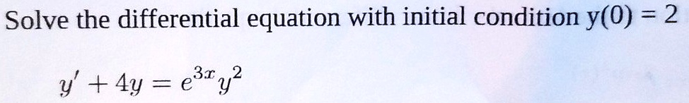 Solve the differential equation with initial condition y(0) = 2
y' + 4y = e^3xy^2