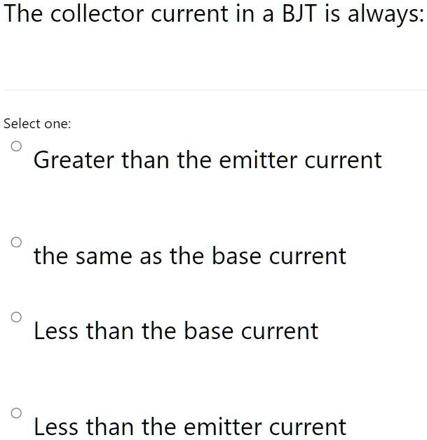 SOLVED: The collector current in a BJT is always: Select one: Greater ...