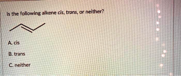 Is the following alkene cis, trans, or neither?

A. cis
B. trans
C. neither