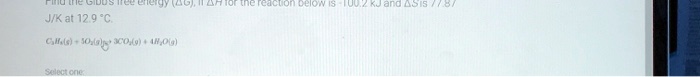 Find the Gibbs free energy (?G), if ?H for the reaction below is -100.2 kJ and ?S is 77.87 J/K at 12.9 °C.

C3H8(g) + 5O2(g) ? 3CO2(g) + 4H2O(g)