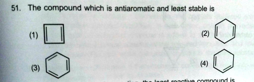 51. The compound which is antiaromatic and least stable is
(1)
(2)
(4)
(3)
the least reactive compound is