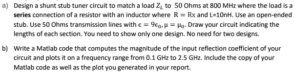 solved a. using just the stub code for next() and ... SOLVED: Rx = 80 Ohms Design a shunt stub tuner circuit to match a load ...