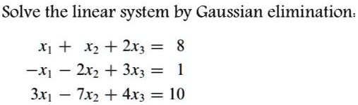 Solve the linear system by Gaussian elimination:
x1 + x2 + 2x3 = 8
-x1 - 2x2 + 3x3 = 1
3x1 - 7x2 + 4x3 = 10