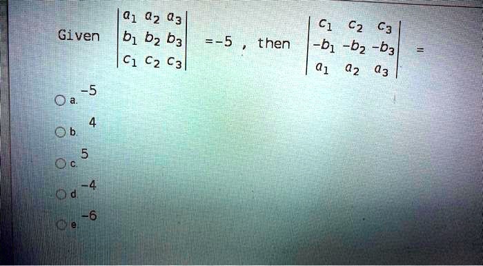 Given | a1 a2 a3 | | b1 b2 b3 | = -5 , then | c1 c2 c3 | | -b1 -b2 -b3 | | a1 a2 a3 | = 
a. -5 
b. 4 
c. 5 
d. -4 
e. -6