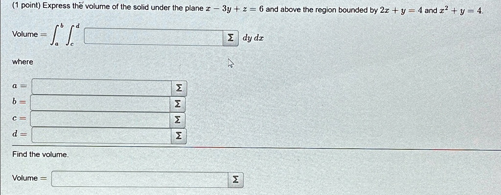 (1 point) Express the volume of the solid under the plane x - 3y + z = 6 and above the region bounded by 2x + y = 4 and x² + y = 4.
Volume = ^b ^d    dy   dz
where
a = 
b = 
c = 
d = 
Find the volume.
Volume = 