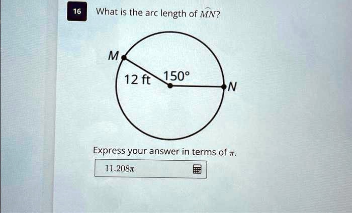 16
What is the arc length of MN?
M
12 ft 150°
N
Express your answer in terms of ?.
11.208?