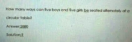 How many ways can five boys and five girls be seated alternately at a
circular table?
Answer:2880
Solution:?
