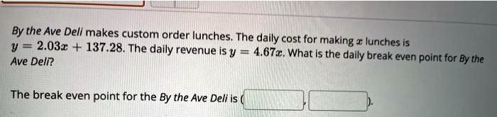 By the Ave Deli makes custom order lunches. The daily cost for making x lunches is y = 2.03x + 137.28. The daily revenue is y = 4.67x. What is the daily break even point for By the Ave Deli?

The break even point for the By the Ave Deli is ( , ).