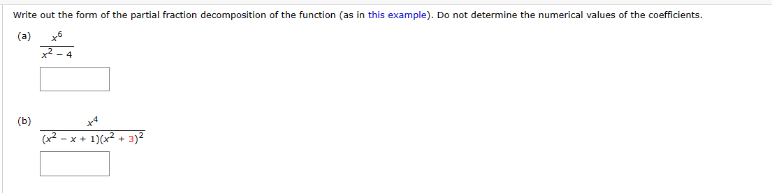 Write out the form of the partial fraction decomposition of the function (as in this example). Do not determine the numerical values of the coefficients.
(a) ( fracx^6x^2-4 )
(b) ( fracx^4(x^2-x+1)(x^2+3)^2 )