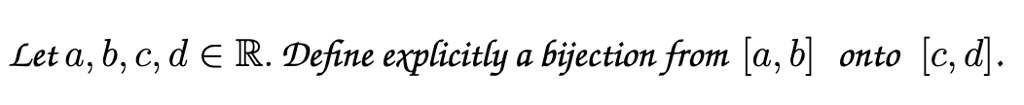Let a, b, c, d ∈ℝ. Define explicitly a bijection from [a, b] onto [c, d].