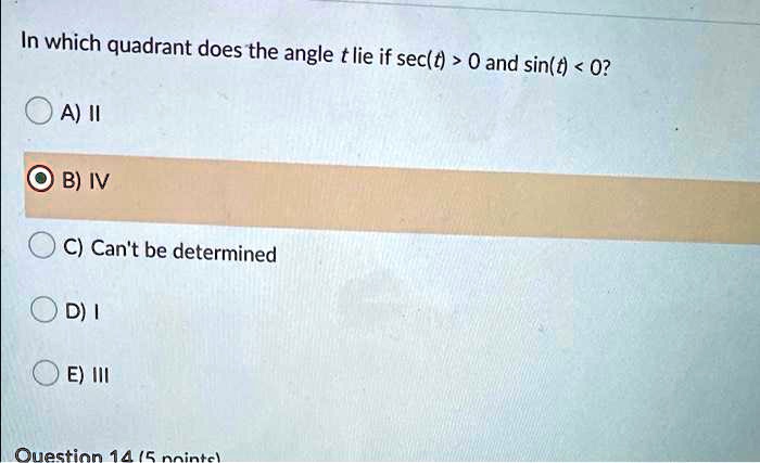 In which quadrant does the angle t lie if sec(t) > 0 and sin(t) < 0?
A) II
B) IV
C) Can't be determined
D) I
E) III
Question 14 (5 points)