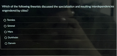 Which of the following theorists discussed the specialization and resulting interdependencies engendered by cities?

Tonnies
Simmel
Marx
Durkheim
Darwin
