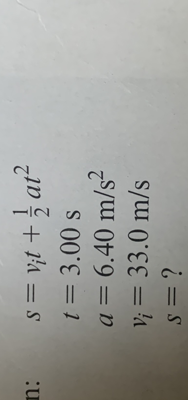 s     =vi t+(1)/(2) a t^2
 t     =3.00  s
 a     =6.40  m / s^2
 vi    =33.0  m / s
 s     =?