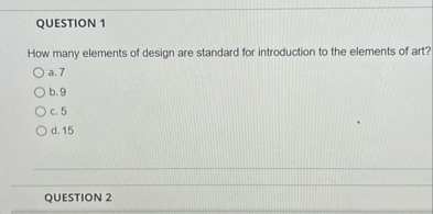 QUESTION 1

How many elements of design are standard for introduction to the elements of art?
a. 7
b. 9
c. 5
d. 15