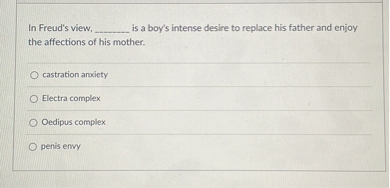 In Freud's view,  is a boy's intense desire to replace his father and enjoy the affections of his mother.

castration anxiety
Electra complex
Oedipus complex
penis envy