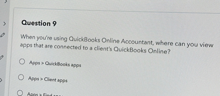 Question 9

When you're using QuickBooks Online Accountant, where can you view apps that are connected to a client's QuickBooks Online?

Apps > QuickBooks apps
Apps > Client apps