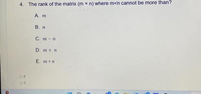 4. The rank of the matrix (m × n) where m < n cannot be more than?
A. m
B. n
C. m – n
D. m + n
E. m * n