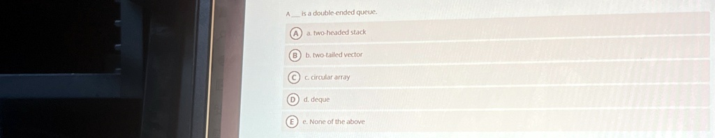 A  is a double-ended queue.
a. two-headed stack
b. two-tailed vector
c. circular array
d. deque
e. None of the above