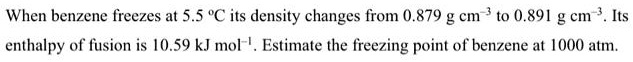 when benzene freezes at 55 c its density changes from 0879 g cm to 0891 g cm its enthalpy of fusion is 1059 kj mol estimate the freezing point of benzene at 000 atm 05661