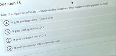 question 18 after the digestion of lipids concludes in the intestines what happens to the glycerol formed a it gets packages into chylomicrons b it gets packaged into ldls c it gets packaged 10916