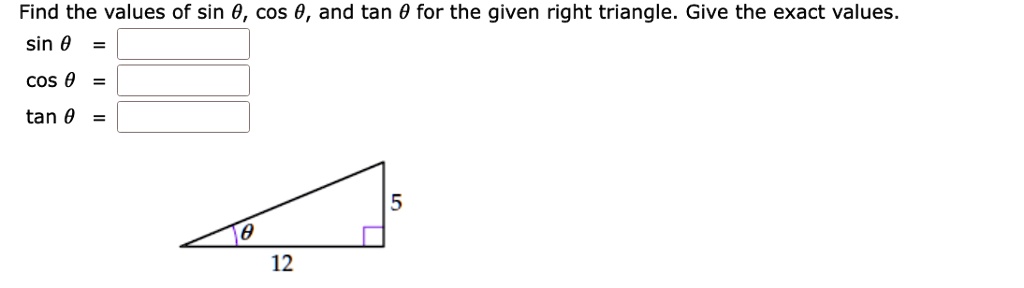Find the values of sinθ, cosθ, and tanθ for the given right triangle. Give the exact values.sinθ = 
cosθ = 
tanθ = 
θ
12
5