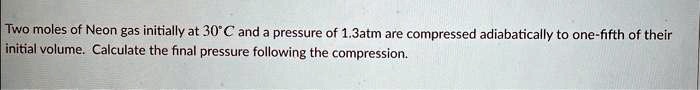 Two moles of Neon gas initially at 30°C and a pressure of 1.3atm are compressed adiabatically to one-fifth of their initial volume. Calculate the final pressure following the compression.