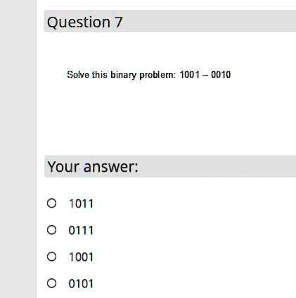 Question 7
Solve this binary problem: 1001 - 0010
Your answer:
? 1011
? 0111
? 1001
? 0101