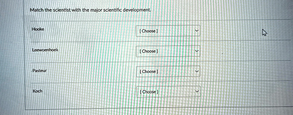 Match the scientist with the major scientific development.
Hooke
Leewoenhoek
Pasteur
Koch
[Choose]
[Choose]
[Choose]
[Choose]