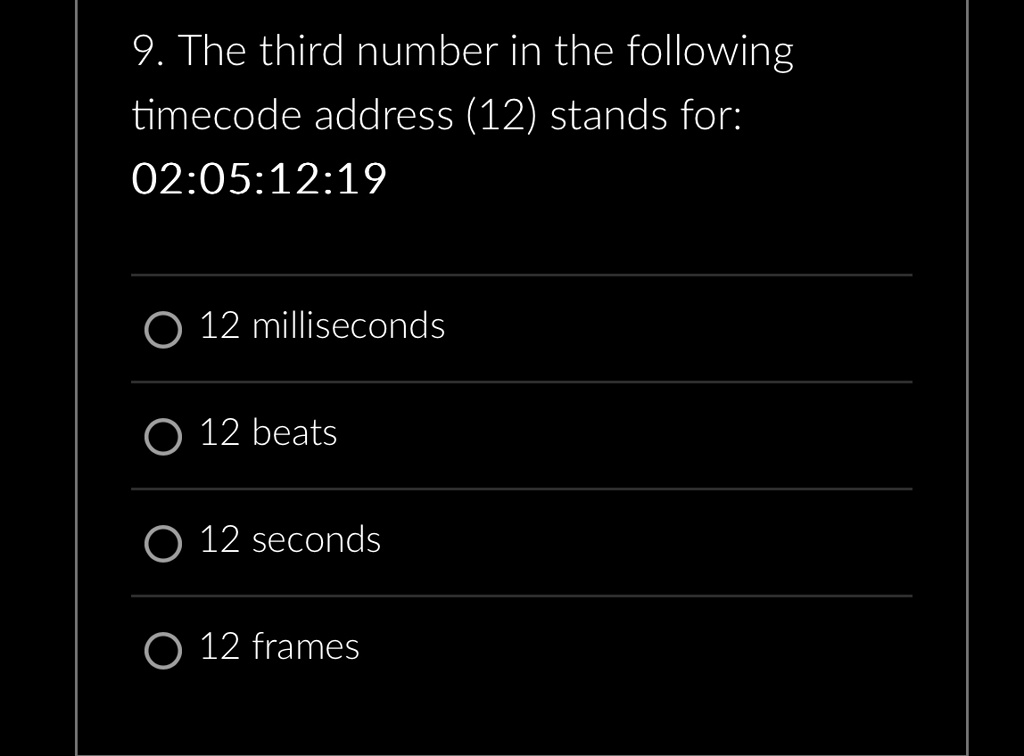 9. The third number in the following
timecode address (12) stands for:
02:05:12:19
12 milliseconds
12 beats
12 seconds
12 frames