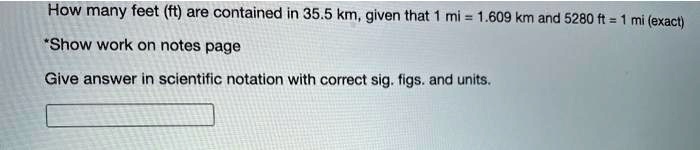 How many feet (ft) are contained in 35.5 km, given that 1 mi = 1.609 km and 5280 ft = 1 mi (exact)
*Show work on notes page
Give answer in scientific notation with correct sig. figs. and units.