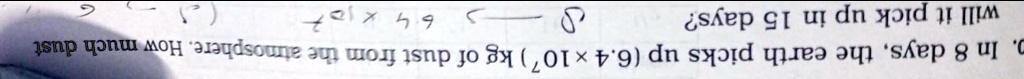 107) kg of dust. In 8 days, the earth picks up (6.4 x 10^7) from the atmosphere. How much dust will it pick up in 15 days?