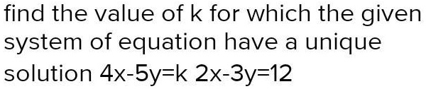 find the value of k for which the given system of equation have a unique solution 4x - 5y = k 2x - 3y = 12