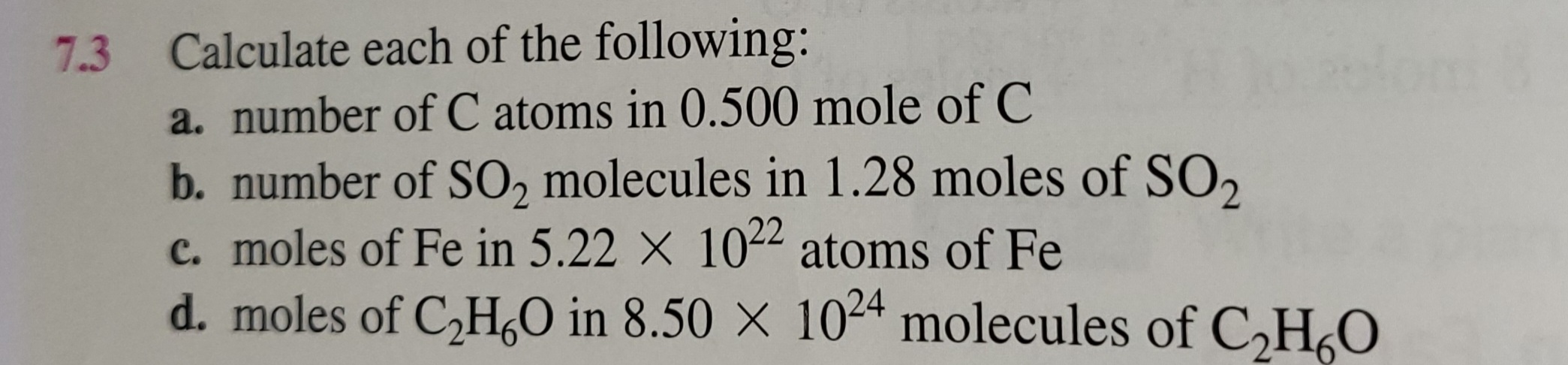 Calculate each of the following:
a. number of C atoms in 0.500 mole of C
b. number of SO2 molecules in 1.28 moles of SO2
c. moles of Fe in 5.22 x 10^22 atoms of Fe
d. moles of C2H6O in 8.50 x 10^24 molecules of C2H6O