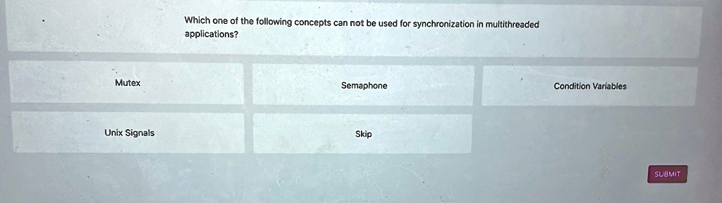 Which one of the following concepts can not be used for synchronization in multithreaded applications?
Mutex
Semaphone
Condition Variables
Unix Signals
Skip